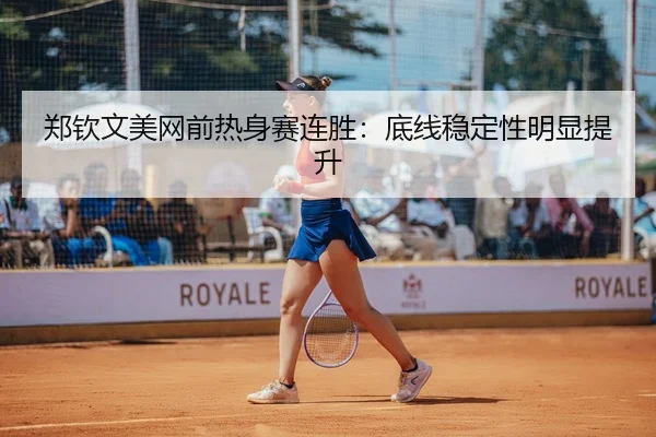 郑钦文美网前热身赛连胜：底线稳定性明显提升
